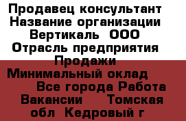 Продавец-консультант › Название организации ­ Вертикаль, ООО › Отрасль предприятия ­ Продажи › Минимальный оклад ­ 60 000 - Все города Работа » Вакансии   . Томская обл.,Кедровый г.